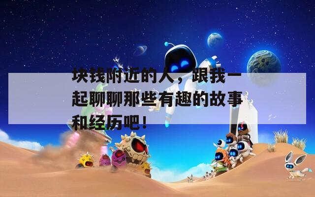 块钱附近的人，跟我一起聊聊那些有趣的故事和经历吧！  第1张
