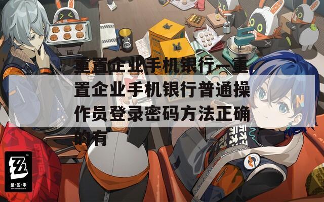 重置企业手机银行—重置企业手机银行普通操作员登录密码方法正确的有