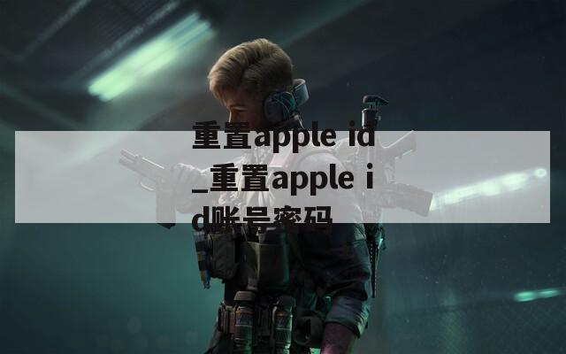 重置apple id_重置apple id账号密码