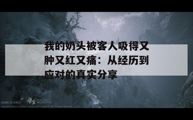 我的奶头被客人吸得又肿又红又痛：从经历到应对的真实分享  第1张