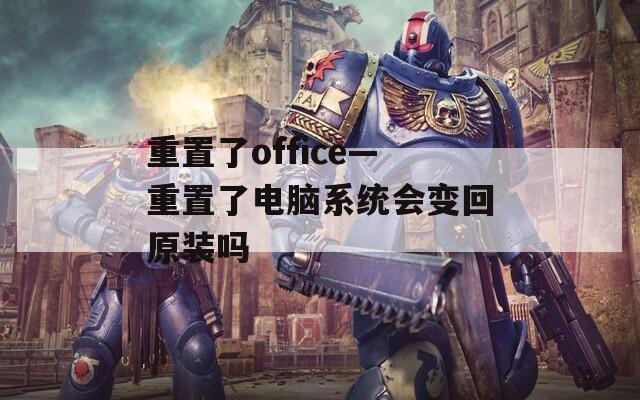 重置了office—重置了电脑系统会变回原装吗  第1张