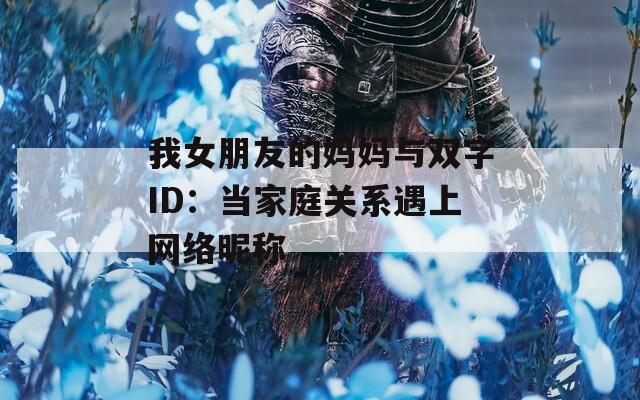 我女朋友的妈妈与双字ID：当家庭关系遇上网络昵称  第1张
