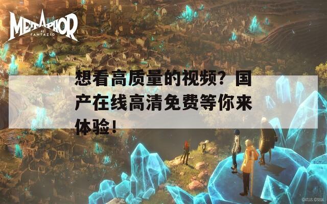 想看高质量的视频？国产在线高清免费等你来体验！
