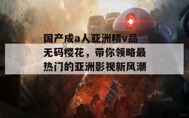 国产成a人亚洲精v品无码樱花，带你领略最热门的亚洲影视新风潮！