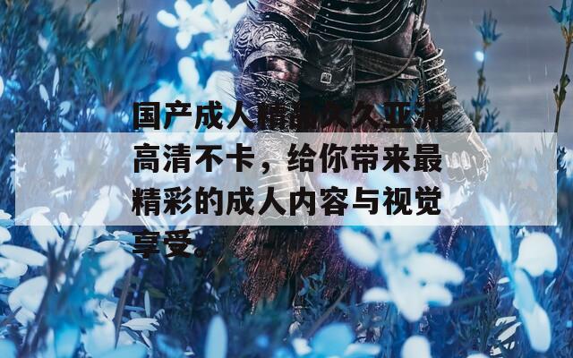 国产成人精品久久亚洲高清不卡，给你带来最精彩的成人内容与视觉享受。
