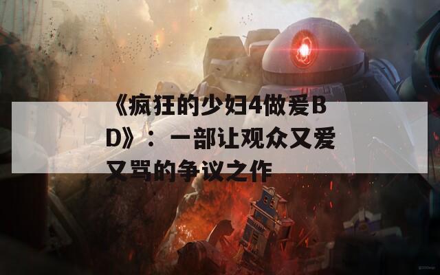 《疯狂的少妇4做爰BD》：一部让观众又爱又骂的争议之作  第1张