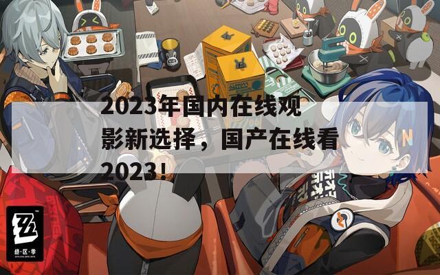 2023年国内在线观影新选择，国产在线看2023！