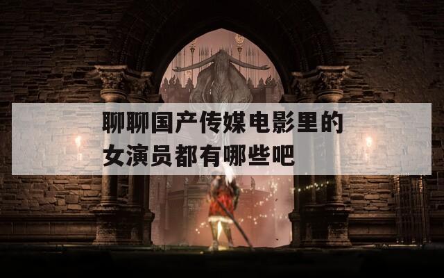 聊聊国产传媒电影里的女演员都有哪些吧