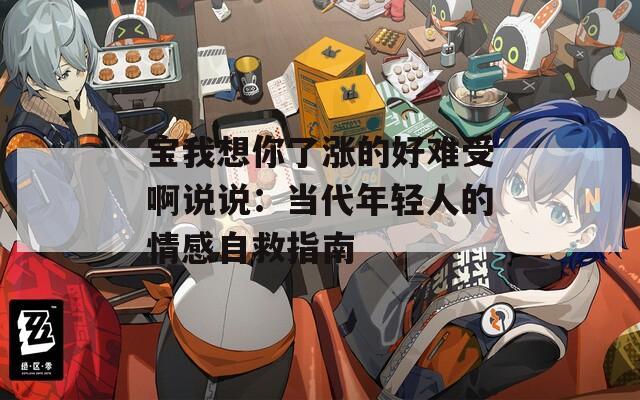 宝我想你了涨的好难受啊说说：当代年轻人的情感自救指南