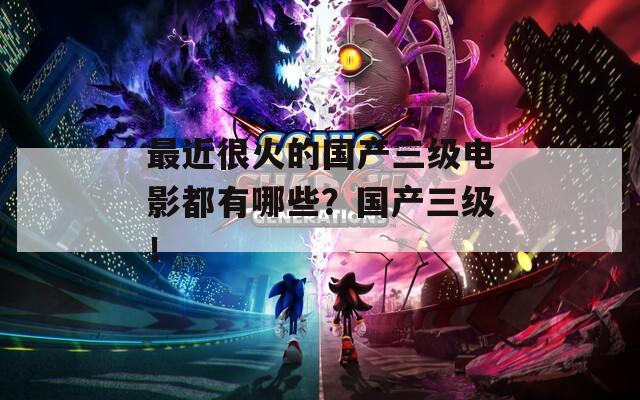 最近很火的国产三级电影都有哪些？国产三级！  第1张