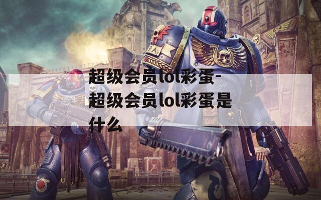 超级会员lol彩蛋-超级会员lol彩蛋是什么  第1张