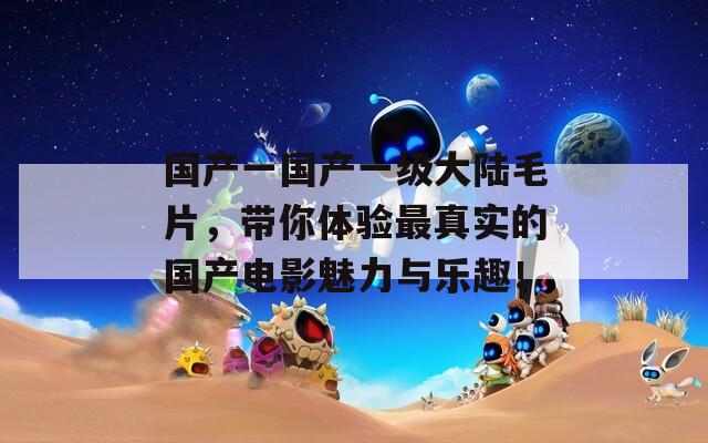 国产一国产一级大陆毛片，带你体验最真实的国产电影魅力与乐趣！  第1张