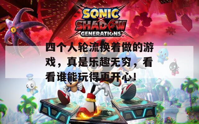 四个人轮流换着做的游戏，真是乐趣无穷，看看谁能玩得更开心！