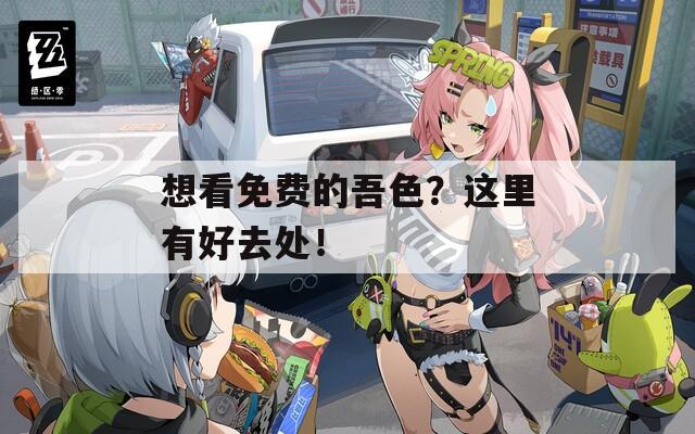 想看免费的吾色？这里有好去处！