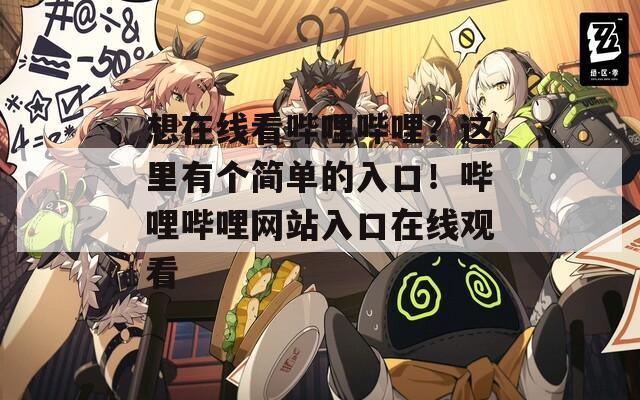 想在线看哔哩哔哩？这里有个简单的入口！哔哩哔哩网站入口在线观看