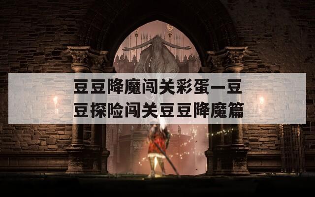豆豆降魔闯关彩蛋—豆豆探险闯关豆豆降魔篇
