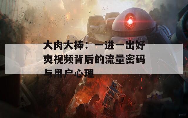 大肉大捧：一进一出好爽视频背后的流量密码与用户心理