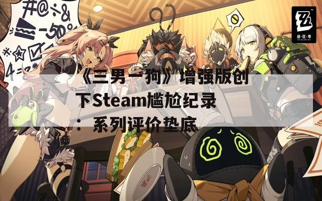 《三男一狗》增强版创下Steam尴尬纪录：系列评价垫底