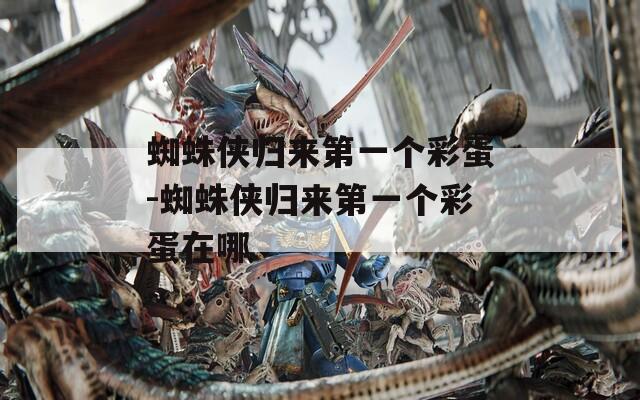 蜘蛛侠归来第一个彩蛋-蜘蛛侠归来第一个彩蛋在哪  第1张