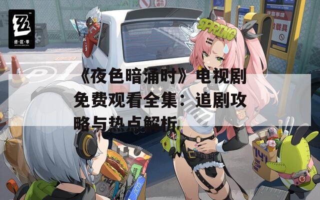 《夜色暗涌时》电视剧免费观看全集：追剧攻略与热点解析