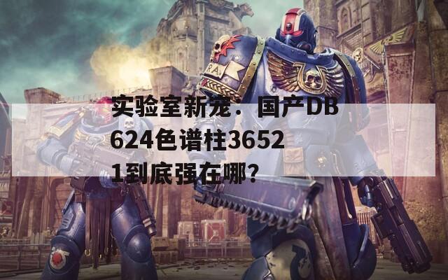 实验室新宠：国产DB624色谱柱36521到底强在哪？