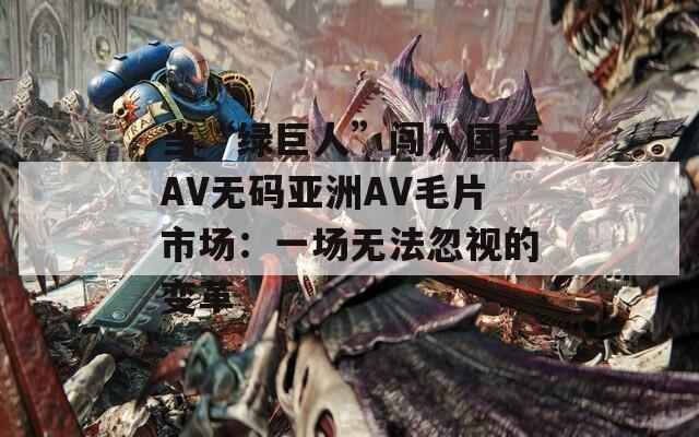 当“绿巨人”闯入国产AV无码亚洲AV毛片市场：一场无法忽视的变革