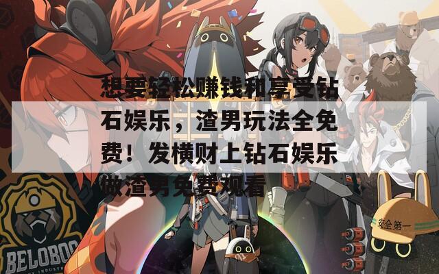 想要轻松赚钱和享受钻石娱乐，渣男玩法全免费！发横财上钻石娱乐做渣男免费观看