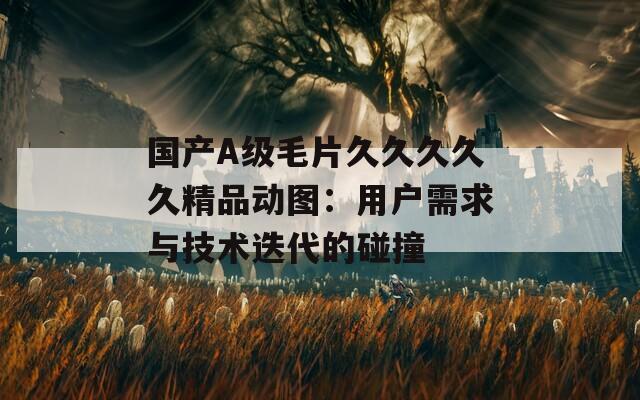 国产A级毛片久久久久久精品动图：用户需求与技术迭代的碰撞