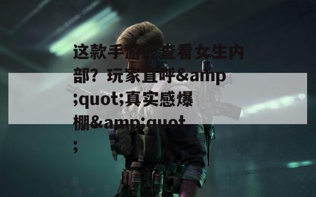 这款手游能查看女生内部？玩家直呼&amp;quot;真实感爆棚&amp;quot;