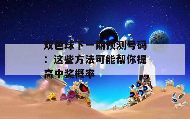 双色球下一期预测号码：这些方法可能帮你提高中奖概率  第1张