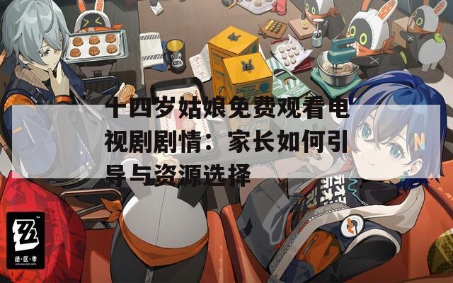 十四岁姑娘免费观看电视剧剧情：家长如何引导与资源选择