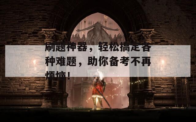 刷题神器，轻松搞定各种难题，助你备考不再烦恼！