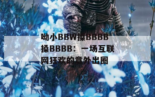 呦小BBW搡BBBB搡BBBB：一场互联网狂欢的意外出圈