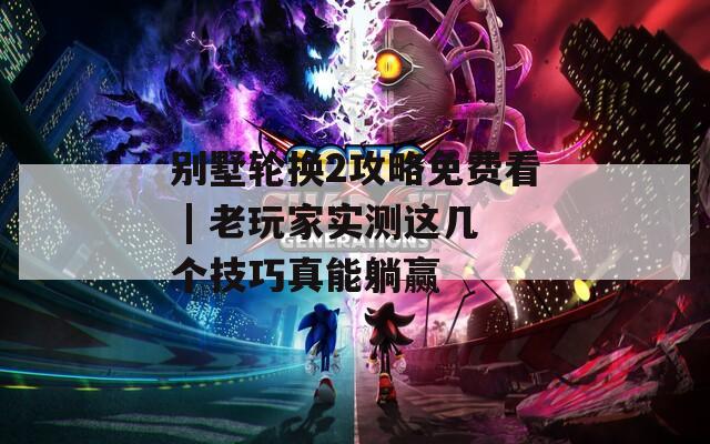 别墅轮换2攻略免费看 | 老玩家实测这几个技巧真能躺赢  第1张