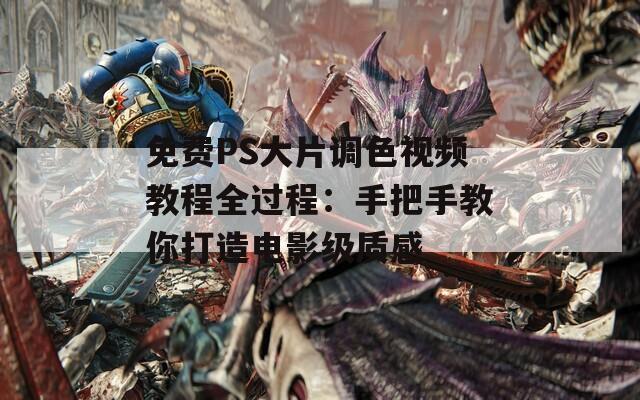 免费PS大片调色视频教程全过程：手把手教你打造电影级质感