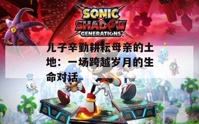 儿子辛勤耕耘母亲的土地：一场跨越岁月的生命对话