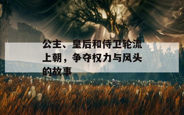 公主、皇后和侍卫轮流上朝，争夺权力与风头的故事