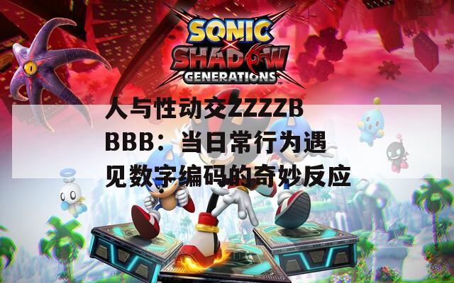 人与性动交ZZZZBBBB：当日常行为遇见数字编码的奇妙反应  第1张