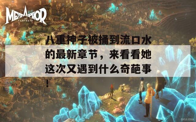 八重神子被捅到流口水的最新章节，来看看她这次又遇到什么奇葩事！  第1张