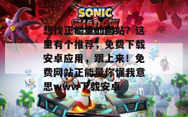 想找正能量的网站？这里有个推荐，免费下载安卓应用，跟上来！免费网站正能量你懂我意思www下载安卓