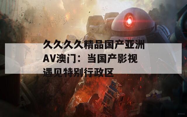久久久久精品国产亚洲AV澳门：当国产影视遇见特别行政区