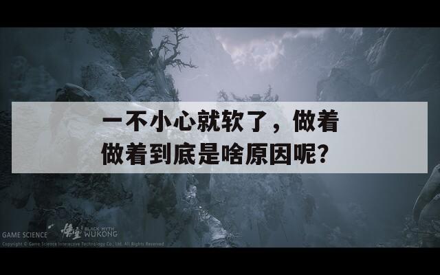 一不小心就软了，做着做着到底是啥原因呢？  第1张