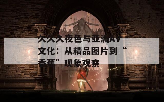 久久久夜色与亚洲AV文化：从精品图片到“香蕉”现象观察