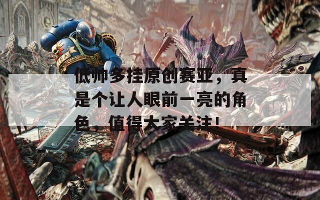 低帅多挂原创赛亚，真是个让人眼前一亮的角色，值得大家关注！