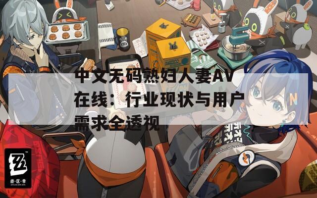 中文无码熟妇人妻AV在线：行业现状与用户需求全透视