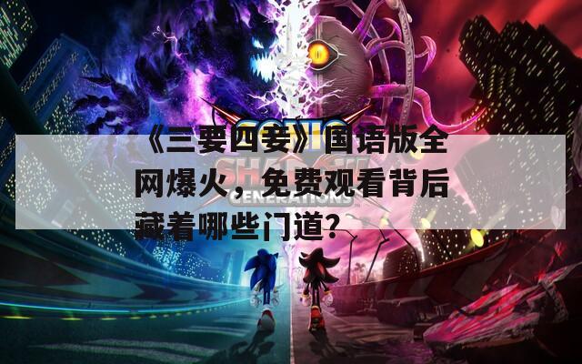 《三要四妾》国语版全网爆火，免费观看背后藏着哪些门道？