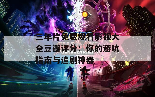 三年片免费观看影视大全豆瓣评分：你的避坑指南与追剧神器  第1张