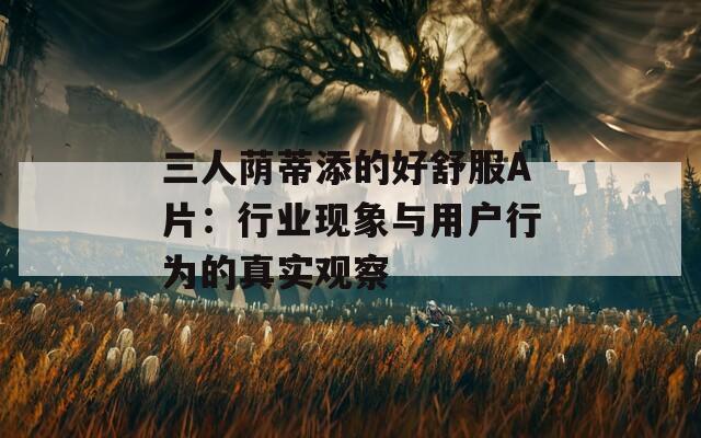 三人荫蒂添的好舒服A片：行业现象与用户行为的真实观察