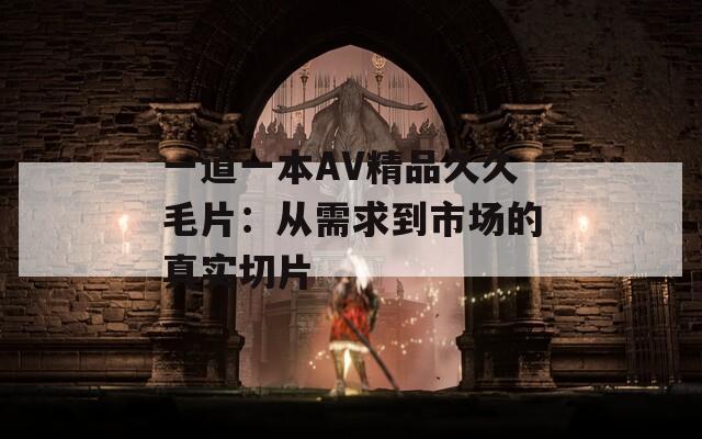 一道一本AV精品久久毛片：从需求到市场的真实切片  第1张