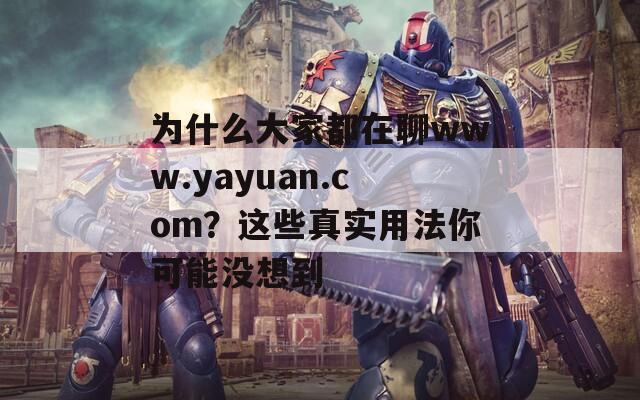 为什么大家都在聊www.yayuan.com？这些真实用法你可能没想到